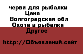 черви для рыбалки › Цена ­ 25 - Волгоградская обл. Охота и рыбалка » Другое   